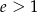 e > 1 
