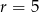 r = 5 