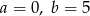 a = 0 , b = 5 