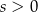 s > 0 