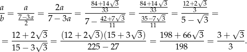 √ - √ - √- a a 2a 84+3134-3- 84+3143--3 12+23-3- --= 7−3a-= -------= ----42+7√3-= -35−7√3- = ---√----= b 2 7 − 3a 7− --11--- --11--- 5− 3 √ -- √ -- √ -- √ -- √ -- = 12-+-2-√-3-= (12-+-2---3)(15+--3--3) = 198-+-66--3-= 3-+---3. 15 − 3 3 2 25− 27 198 3