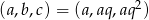 (a,b,c) = (a,aq ,aq2) 