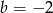 b = &minus; 2 