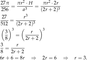  2 2 27&pi;- = &pi;r--&sdot;-H-= -&pi;r--&sdot;2r- 256 a3 (2r + 2)3 2 7 r3 ----= --------3 512 (2r+ 2) ( 3) 3 ( r ) 3 -- = ------- 8 2r + 2 3- --r---- 8 = 2r+ 2 6r+ 6 = 8r &rArr; 2r = 6 &rArr; r = 3. 