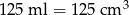 125 ml = 1 25 cm 3 