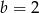 b = 2 
