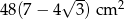  &radic; -- 48(7 &minus; 4 3 )cm2 