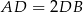  AD 2DB 2DB RADC = ------------ = ------------ = ------------= 2RDBC . 2 sin∡ACD 2 sin ∡ACD 2sin∡DCB 