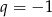 q = &minus; 1 