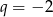 q = &minus; 2 