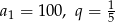  1 a1 = 100, q = 5 