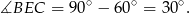∡BEC = 90∘ − 60∘ = 30∘. 