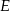 E 