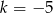 k = &minus;5 