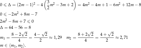  ( 3 ) 0 &le; &Delta; = (2m &minus; 1)2 &minus; 4 -m 2 &minus; 3m + 2 = 4m 2 &minus; 4m + 1 &minus; 6m 2 + 12m &minus; 8 2 0 &le; &minus; 2m 2 + 8m &minus; 7 2 2m &minus; 8m + 7 &le; 0 &Delta; = 64&minus; 56 = 8 &radic; -- &radic; -- &radic; -- &radic; -- 8-&minus;-2--2- 4-&minus;---2- 8-+-2--2- 4-+---2- m 1 = 4 = 2 &asymp; 1 ,29 m 2 = 4 = 2 &asymp; 2,71 m &isin; ⟨m1,m 2⟩. 