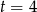 t = 4 