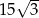  &radic; -- 15 3 