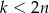 k < 2n 