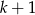 k + 1 