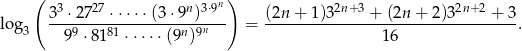  ( 3 27 n 3&sdot;9n) 2n+3 2n+ 2 log 3-&sdot;-27--&sdot;&sdot;&sdot;-&sdot;&sdot;(3&sdot;-9-)---- = (2n+--1)3-----+-(2n-+-2)3-----+--3. 3 99 &sdot;8181 &sdot;&sdot; &sdot;&sdot;&sdot;(9n)9n 16 