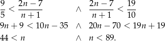  9- 2n-&minus;--7 2n-&minus;--7 1-9 5 < n + 1 &and; n + 1 < 1 0 9n + 9 < 10n &minus; 3 5 &and; 20n &minus; 70 < 19n + 1 9 4 4 < n &and; n < 89. 