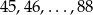 45,46 ,...,88 