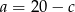 a = 20− c 