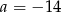 a = &minus; 14 