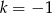k = &minus; 1 