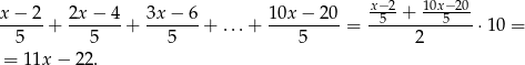 x− 2 2x − 4 3x − 6 10x − 20 x−-2+ 10x−-20 ------+ -------+ -------+ ...+ ---------= -5-------5---⋅ 10 = 5 5 5 5 2 = 11x − 22.