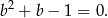 b2 + b &minus; 1 = 0. 