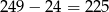 249 &minus; 24 = 225 
