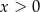 x > 0 
