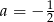 a = &minus; 1 2 