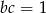 bc = 1 
