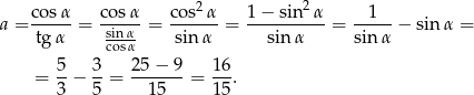  2 2 a = cos&alpha;-= cos-&alpha; = cos-&alpha;-= 1-&minus;-sin-&alpha;- = --1-- &minus; sin&alpha; = tg &alpha; sin&alpha;- sin &alpha; sin &alpha; sin &alpha; cos&alpha; = 5-&minus; 3-= 25-&minus;-9-= 16. 3 5 15 15 