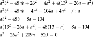 2 2 2 2 2 2 a b − 48ab + 26 = 4a + 4(13 − 26a + a ) a2b2 − 48ab = 4a2 − 104a + 4a2 / : a ab2 − 48b = 8a − 104 2 2 a(13 − 26a + a ) − 48(1 3− a ) = 8a− 104 a3 − 26a2 + 209a − 52 0 = 0.