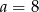 a = 8 