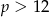 p > 12 