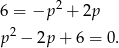 6 = −p 2 + 2p p2 − 2p + 6 = 0 .