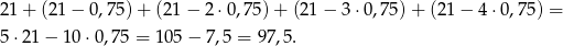 21 + (21 − 0,75 )+ (21 − 2 ⋅0,75) + (21 − 3 ⋅0,75) + (21 − 4 ⋅0,75) = 5 ⋅21− 10 ⋅0,75 = 10 5− 7 ,5 = 97,5.