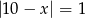 |10&minus; x| = 1 