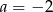 a = &minus; 2 
