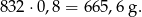 832⋅ 0,8 = 665,6g .