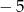 &minus; 5 
