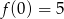 f(0) = 5 