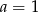 a = 1 