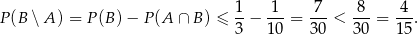  1 1 7 8 4 P (B ∖A ) = P (B) &minus; P(A &cap; B) &le; -&minus; ---= ---< ---= --. 3 10 30 30 15 