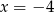 x = − 4 