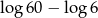 lo g60 − log 6 